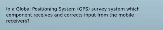 In a Global Positioning System (GPS) survey system which component receives and corrects input from the mobile receivers?