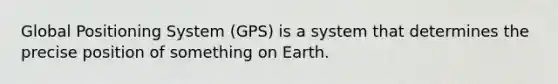 Global Positioning System (GPS) is a system that determines the precise position of something on Earth.