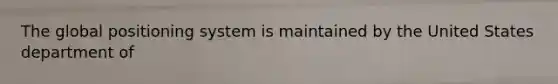 The global positioning system is maintained by the United States department of