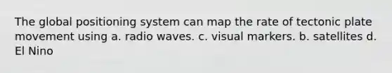 The global positioning system can map the rate of tectonic plate movement using a. radio waves. c. visual markers. b. satellites d. El Nino