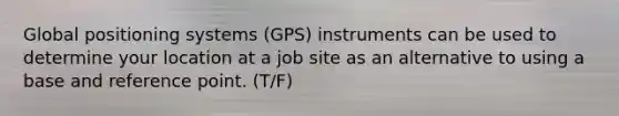 Global positioning systems (GPS) instruments can be used to determine your location at a job site as an alternative to using a base and reference point. (T/F)