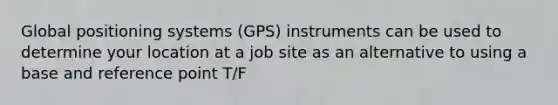 Global positioning systems (GPS) instruments can be used to determine your location at a job site as an alternative to using a base and reference point T/F