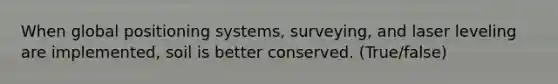 When global positioning systems, surveying, and laser leveling are implemented, soil is better conserved. (True/false)