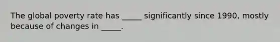 The global poverty rate has _____ significantly since 1990, mostly because of changes in _____.