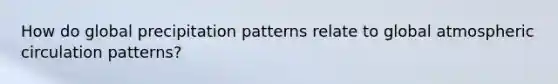 How do global precipitation patterns relate to global atmospheric circulation patterns?