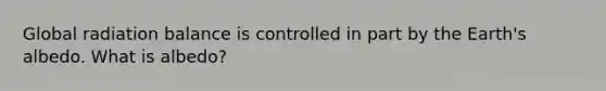 Global radiation balance is controlled in part by the Earth's albedo. What is albedo?