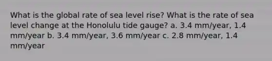 What is the global rate of sea level rise? What is the rate of sea level change at the Honolulu tide gauge? a. 3.4 mm/year, 1.4 mm/year b. 3.4 mm/year, 3.6 mm/year c. 2.8 mm/year, 1.4 mm/year