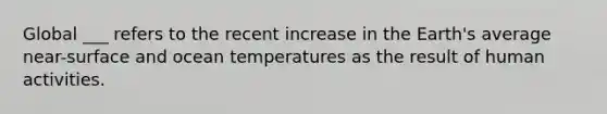 Global ___ refers to the recent increase in the Earth's average near-surface and ocean temperatures as the result of human activities.