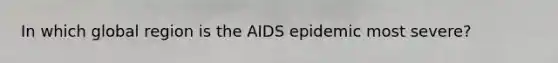 In which global region is the AIDS epidemic most severe?