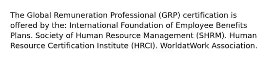 The Global Remuneration Professional (GRP) certification is offered by the: International Foundation of Employee Benefits Plans. Society of Human Resource Management (SHRM). Human Resource Certification Institute (HRCI). WorldatWork Association.