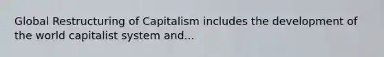 Global Restructuring of Capitalism includes the development of the world capitalist system and...