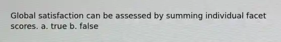Global satisfaction can be assessed by summing individual facet scores. a. true b. false