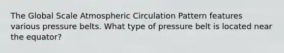 The Global Scale Atmospheric Circulation Pattern features various pressure belts. What type of pressure belt is located near the equator?