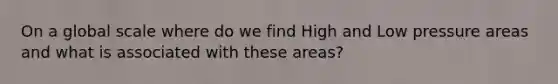 On a global scale where do we find High and Low pressure areas and what is associated with these areas?