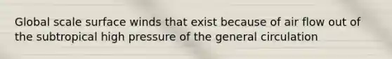 Global scale surface winds that exist because of air flow out of the subtropical high pressure of the general circulation