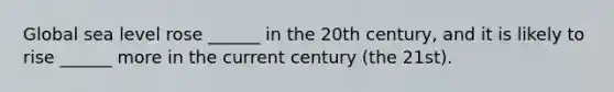 Global sea level rose ______ in the 20th century, and it is likely to rise ______ more in the current century (the 21st).