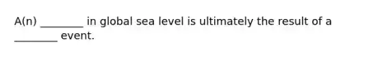 A(n) ________ in global sea level is ultimately the result of a ________ event.