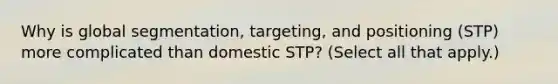 Why is global segmentation, targeting, and positioning (STP) more complicated than domestic STP? (Select all that apply.)