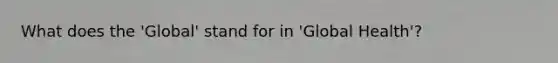 What does the 'Global' stand for in 'Global Health'?