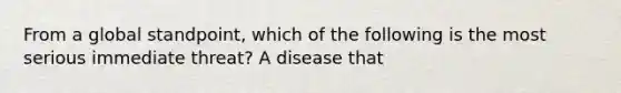 From a global standpoint, which of the following is the most serious immediate threat? A disease that