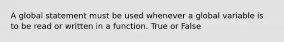 A global statement must be used whenever a global variable is to be read or written in a function. True or False