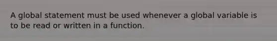 A global statement must be used whenever a global variable is to be read or written in a function.