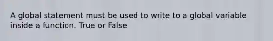 A global statement must be used to write to a global variable inside a function. True or False