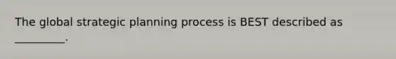 The global strategic planning process is BEST described as _________.