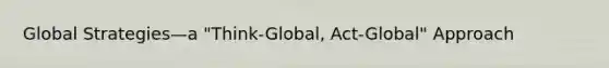 Global Strategies—a "Think-Global, Act-Global" Approach