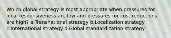 Which global strategy is most appropriate when pressures for local responsiveness are low and pressures for cost reductions are high? a.Transnational strategy b.Localization strategy c.International strategy d.Global standardization strategy