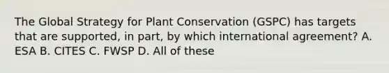 The Global Strategy for Plant Conservation (GSPC) has targets that are supported, in part, by which international agreement? A. ESA B. CITES C. FWSP D. All of these