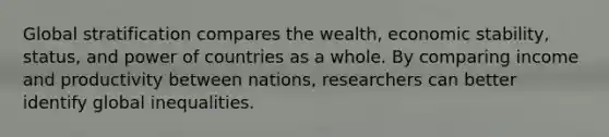 Global stratification compares the wealth, economic stability, status, and power of countries as a whole. By comparing income and productivity between nations, researchers can better identify global inequalities.