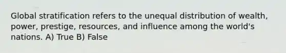 Global stratification refers to the unequal distribution of wealth, power, prestige, resources, and influence among the world's nations. A) True B) False