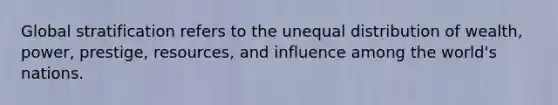 Global stratification refers to the unequal distribution of wealth, power, prestige, resources, and influence among the world's nations.