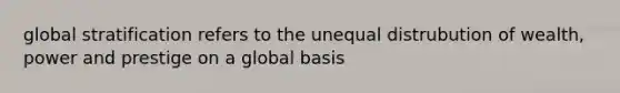 global stratification refers to the unequal distrubution of wealth, power and prestige on a global basis