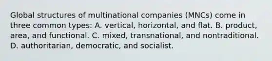 Global structures of multinational companies (MNCs) come in three common types: A. vertical, horizontal, and flat. B. product, area, and functional. C. mixed, transnational, and nontraditional. D. authoritarian, democratic, and socialist.