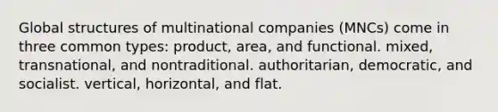 Global structures of multinational companies (MNCs) come in three common types: product, area, and functional. mixed, transnational, and nontraditional. authoritarian, democratic, and socialist. vertical, horizontal, and flat.