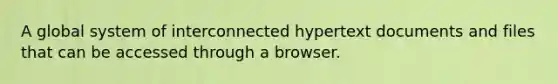 A global system of interconnected hypertext documents and files that can be accessed through a browser.