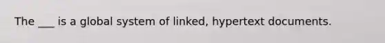 The ___ is a global system of linked, hypertext documents.