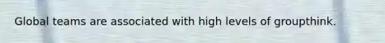 Global teams are associated with high levels of groupthink.