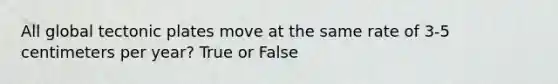 All global tectonic plates move at the same rate of 3-5 centimeters per year? True or False