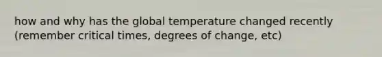 how and why has the global temperature changed recently (remember critical times, degrees of change, etc)