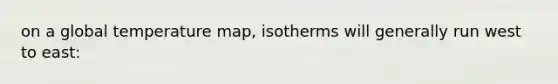 on a global temperature map, isotherms will generally run west to east: