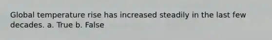 Global temperature rise has increased steadily in the last few decades. a. True b. False