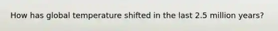How has global temperature shifted in the last 2.5 million years?