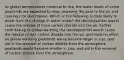 As global temperatures continue to rise, the water levels of some peatlands are expected to drop, exposing the peat to the air and causing it to decompose. Which of the following is most likely to result from this change in water levels? the decomposition would cause the release of more carbon dioxide into the air, further contributing to global warming the decomposition would cause the release of less carbon dioxide into the air, and have no effect on global warming peatlands would become larger in size, and aid in the removal of carbon dioxide from the atmosphere peatlands would become smaller in size, and aid in the removal of carbon dioxide from the atmosphere