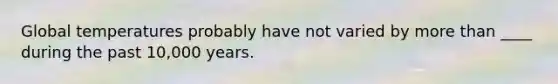 ​Global temperatures probably have not varied by more than ____ during the past 10,000 years.