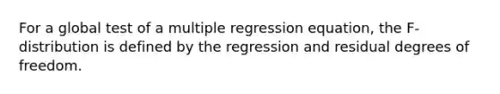 For a global test of a multiple regression equation, the F-distribution is defined by the regression and residual degrees of freedom.