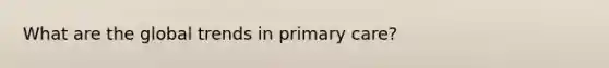 What are the global trends in primary care?