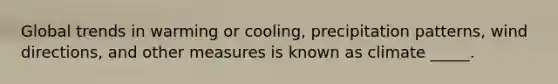 Global trends in warming or cooling, precipitation patterns, wind directions, and other measures is known as climate _____.